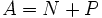 A = N + P\,\!